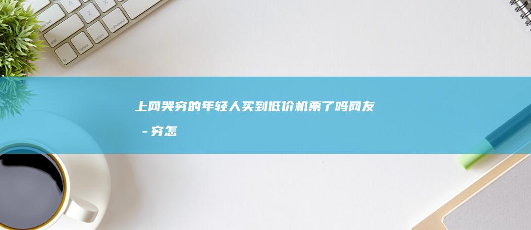 上网 哭穷 的年轻人 买到低价机票了吗 (网友哭穷怎么理解)